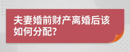 夫妻婚前财产离婚后该如何分配？