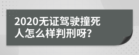 2020无证驾驶撞死人怎么样判刑呀？