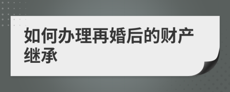 如何办理再婚后的财产继承
