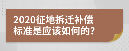 2020征地拆迁补偿标准是应该如何的？