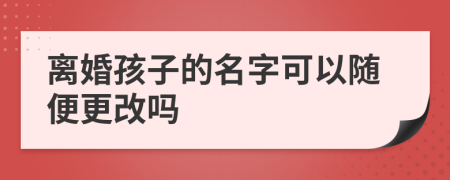 离婚孩子的名字可以随便更改吗