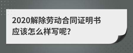 2020解除劳动合同证明书应该怎么样写呢？