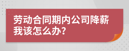 劳动合同期内公司降薪我该怎么办？