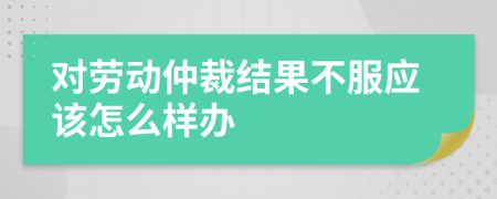 对劳动仲裁结果不服应该怎么样办