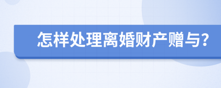 怎样处理离婚财产赠与？