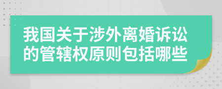 我国关于涉外离婚诉讼的管辖权原则包括哪些