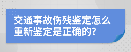 交通事故伤残鉴定怎么重新鉴定是正确的？