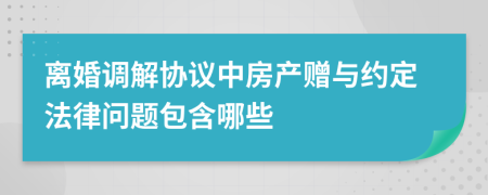 离婚调解协议中房产赠与约定法律问题包含哪些