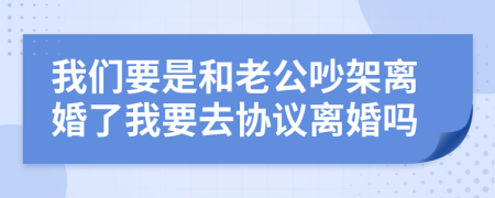 我们要是和老公吵架离婚了我要去协议离婚吗