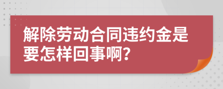 解除劳动合同违约金是要怎样回事啊？