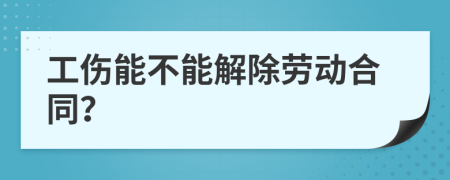 工伤能不能解除劳动合同？