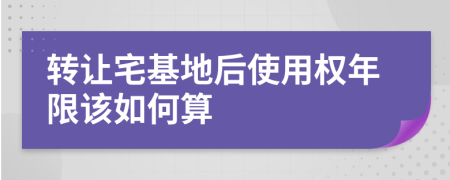 转让宅基地后使用权年限该如何算