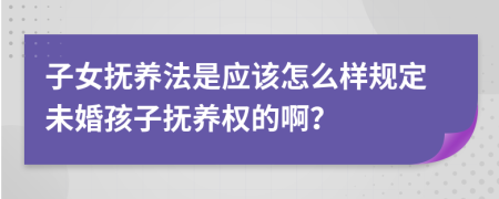 子女抚养法是应该怎么样规定未婚孩子抚养权的啊？