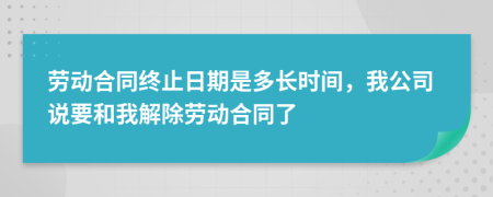 劳动合同终止日期是多长时间，我公司说要和我解除劳动合同了