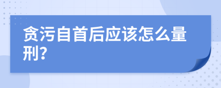 贪污自首后应该怎么量刑？