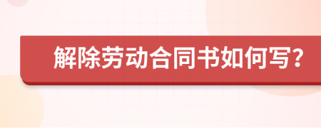 解除劳动合同书如何写？