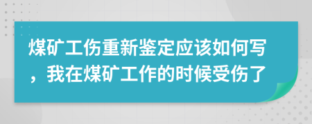 煤矿工伤重新鉴定应该如何写，我在煤矿工作的时候受伤了