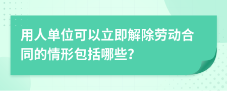 用人单位可以立即解除劳动合同的情形包括哪些？