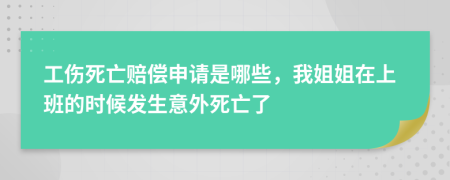 工伤死亡赔偿申请是哪些，我姐姐在上班的时候发生意外死亡了