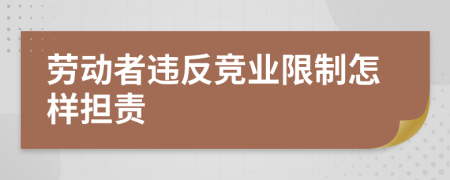 劳动者违反竞业限制怎样担责