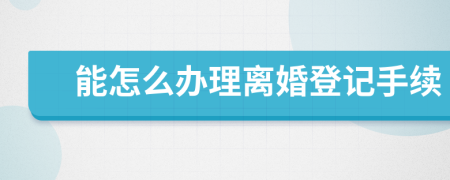 能怎么办理离婚登记手续