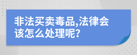 非法买卖毒品,法律会该怎么处理呢？