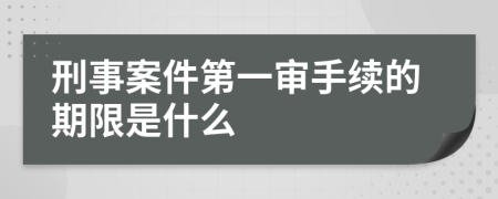 刑事案件第一审手续的期限是什么