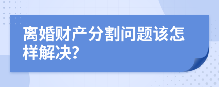 离婚财产分割问题该怎样解决？