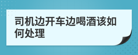 司机边开车边喝酒该如何处理