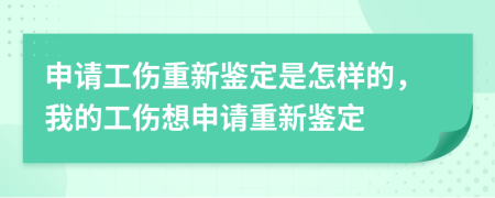 申请工伤重新鉴定是怎样的，我的工伤想申请重新鉴定