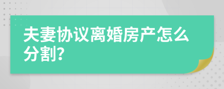 夫妻协议离婚房产怎么分割？