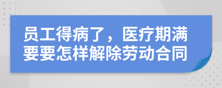 员工得病了，医疗期满要要怎样解除劳动合同