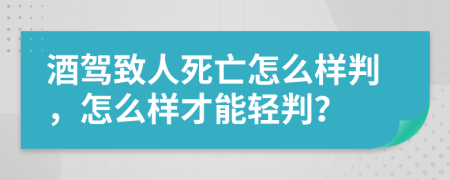 酒驾致人死亡怎么样判，怎么样才能轻判？