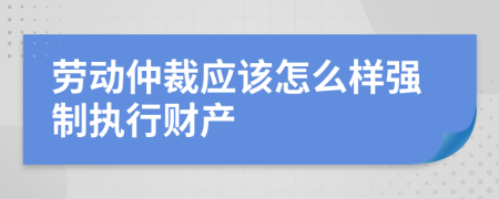 劳动仲裁应该怎么样强制执行财产