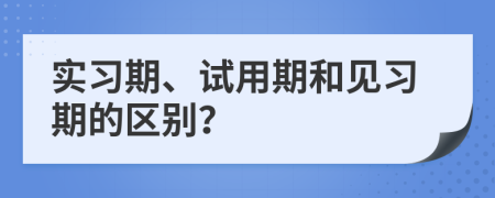 实习期、试用期和见习期的区别？