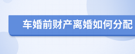 车婚前财产离婚如何分配