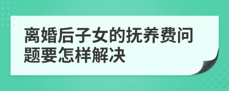 离婚后子女的抚养费问题要怎样解决