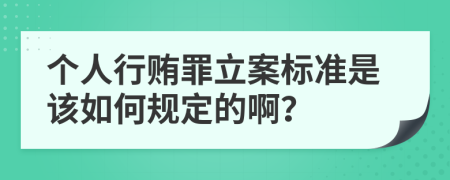 个人行贿罪立案标准是该如何规定的啊？