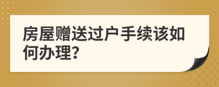 房屋赠送过户手续该如何办理？