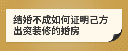 结婚不成如何证明己方出资装修的婚房