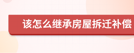 该怎么继承房屋拆迁补偿