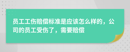 员工工伤赔偿标准是应该怎么样的，公司的员工受伤了，需要赔偿