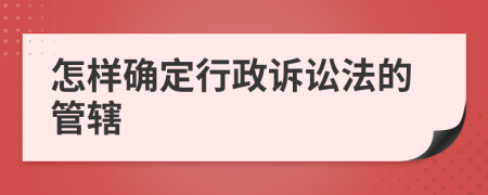 怎样确定行政诉讼法的管辖