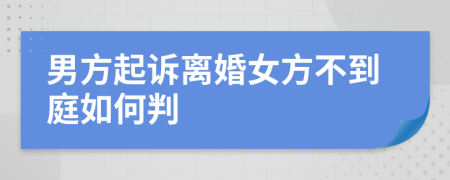 男方起诉离婚女方不到庭如何判