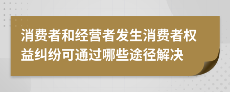 消费者和经营者发生消费者权益纠纷可通过哪些途径解决