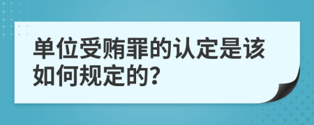 单位受贿罪的认定是该如何规定的？