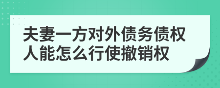 夫妻一方对外债务债权人能怎么行使撤销权