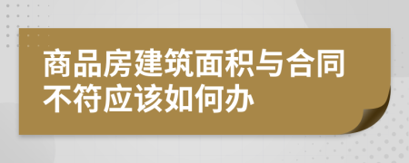 商品房建筑面积与合同不符应该如何办