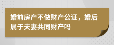 婚前房产不做财产公证，婚后属于夫妻共同财产吗