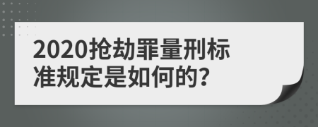 2020抢劫罪量刑标准规定是如何的？